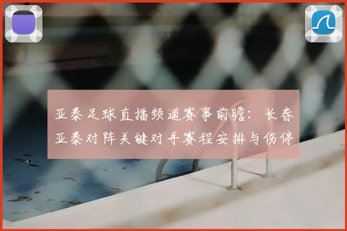 亚泰足球直播频道赛事前瞻：长春亚泰对阵关键对手赛程安排与伤停信息汇总