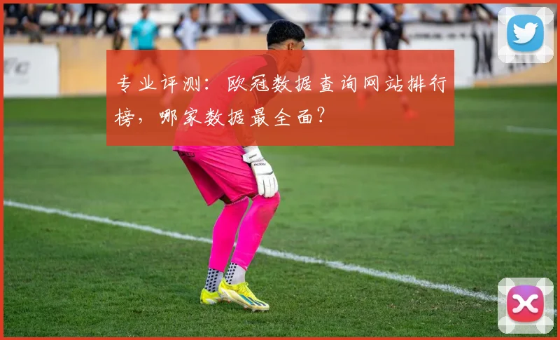 专业评测：欧冠数据查询网站排行榜，哪家数据最全面？