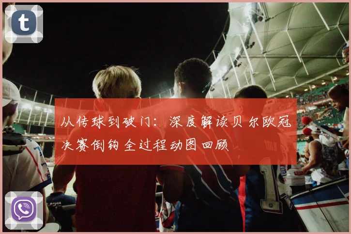 从传球到破门：深度解读贝尔欧冠决赛倒钩全过程动图回顾