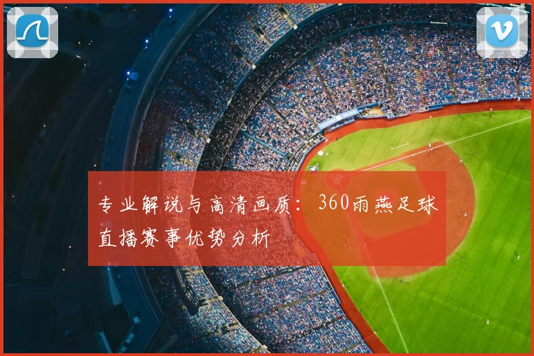 专业解说与高清画质：360雨燕足球直播赛事优势分析