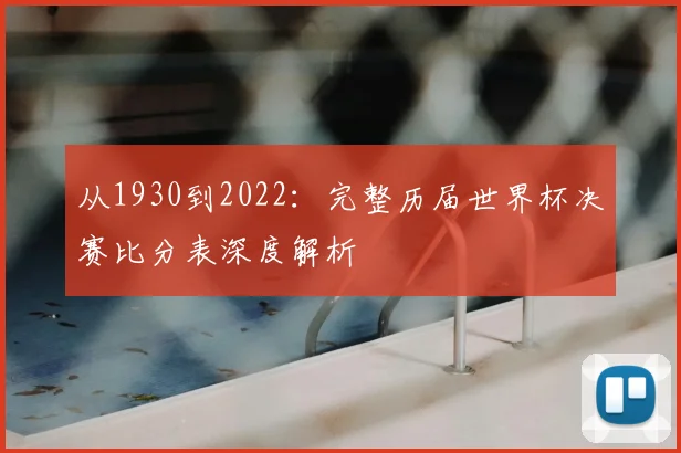 从1930到2022：完整历届世界杯决赛比分表深度解析