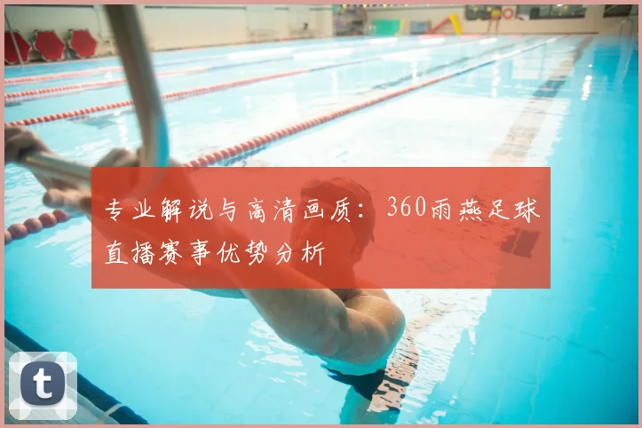 专业解说与高清画质：360雨燕足球直播赛事优势分析