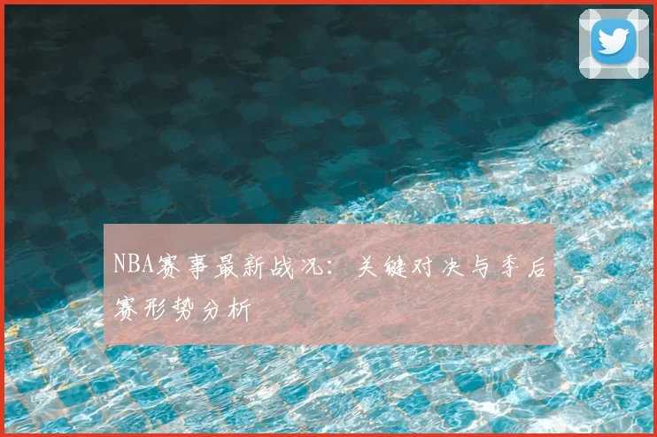 NBA赛事最新战况：关键对决与季后赛形势分析