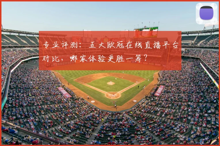 专业评测：五大欧冠在线直播平台对比，哪家体验更胜一筹？