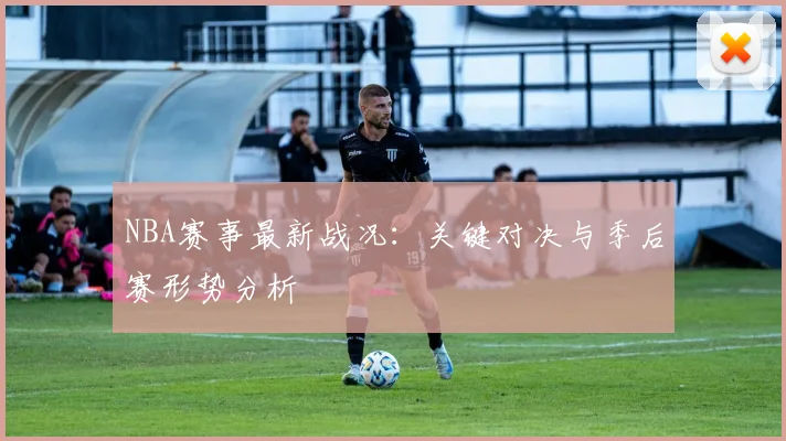 NBA赛事最新战况：关键对决与季后赛形势分析