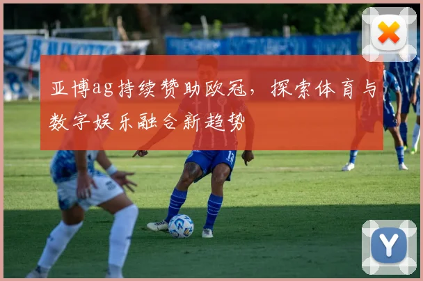 亚博ag持续赞助欧冠，探索体育与数字娱乐融合新趋势