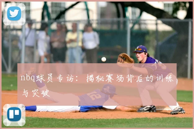 nbq球员专访：揭秘赛场背后的训练与突破