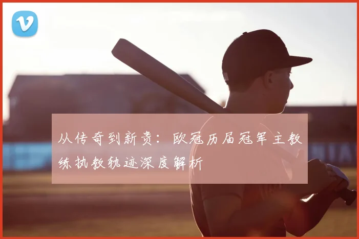 从传奇到新贵：欧冠历届冠军主教练执教轨迹深度解析