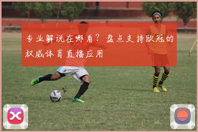 专业解说在哪看？盘点支持欧冠的权威体育直播应用